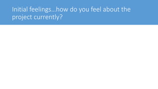 Initial feelings…how do you feel about the
project currently?
 