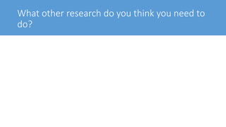 What other research do you think you need to
do?
 