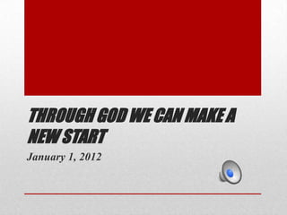 THROUGH GOD WE CAN MAKE A
NEW START
January 1, 2012
 
