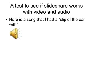 A test to see if slideshare works
        with video and audio
• Here is a song that I had a “slip of the ear
  with”
 