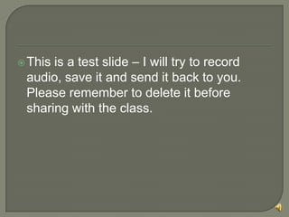  Thisis a test slide – I will try to record
 audio, save it and send it back to you.
 Please remember to delete it before
 sharing with the class.
 