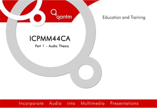 Incorporate Audio into Multimedia Presentations
ICPMM44CAICPMM44CAICPMM44CAICPMM44CAICPMM44CA
Part 1 - Audio TheoryPart 1 - Audio TheoryPart 1 - Audio TheoryPart 1 - Audio TheoryPart 1 - Audio Theory
Education and Training
 