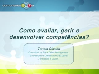 Como avaliar, gerir e
desenvolver competências?
Teresa Oliveira
Consultora de RH e Talent Management.
Coordenadora Científica do DELGEPE
Formadora e Coach.
 