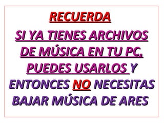RECUERDA SI YA TIENES ARCHIVOS DE MÚSICA EN TU PC, PUEDES USARLOS Y ENTONCES NO NECESITAS BAJAR MÚSICA DE ARES