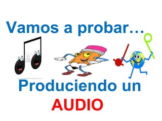 Vamos a probar… Produciendo un AUDIO
