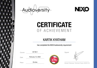 Signed
Date
Place Nicolas Poitrenaud, Technical Trainer, NEXO S.A.
..............................................
..............................................
..............................................................
Course .............................................
CERTIFICATE
O F A C H I E V E M E N T
has completed the NEXO Audioversity requirement
AV NS-1
February 15, 2022
On-line
KARTIK KYATHAM
 