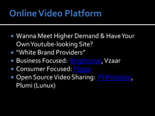 Online Video PlatformWanna Meet Higher Demand & Have Your Own Youtube-looking Site?“White Brand Providers”Business Focused:  Brightcove, VzaarConsumer Focused: FliggoOpen Source Video Sharing:  PHPmotion, Plumi (Lunux) 