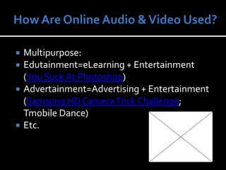 How Are Online Audio & Video Used?Multipurpose: Edutainment=eLearning + Entertainment (You Suck At Photoshop)Advertainment=Advertising + Entertainment (Samsung HD Camera Trick Challenge; Tmobile Dance)Etc.