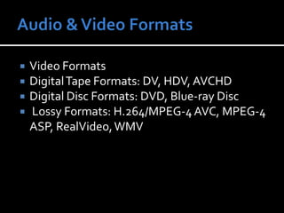 Audio & Video FormatsVideo FormatsDigital Tape Formats: DV, HDV, AVCHDDigital Disc Formats: DVD, Blue-ray DiscLossy Formats: H.264/MPEG-4 AVC, MPEG-4 ASP, RealVideo, WMV