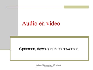 Audio en video Opnemen, downloaden en bewerken Audio en Video openemen - CLT workshop  november 2007  