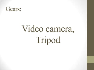 Gears:


         Video camera,
            Tripod
 