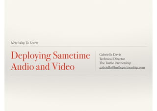 New Way To Learn
Deploying Sametime
Audio and Video
Gabriella Davis
Technical Director
The Turtle Partnership
gabriella@turtlepartnership.com
 