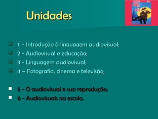 UnidadesUnidades
 1 - Introdução à linguagem audiovisual;1 - Introdução à linguagem audiovisual;
 2 - Audiovisual e educação;2 - Audiovisual e educação;
 3 - Linguagem audiovisual;3 - Linguagem audiovisual;
 4 – Fotografia, cinema e televisão;4 – Fotografia, cinema e televisão;
 5 - O audiovisual e sua reprodução;5 - O audiovisual e sua reprodução;
 6 - Audiovisuais na escola.6 - Audiovisuais na escola.
 