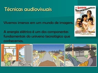 Técnicas audiovisuaisTécnicas audiovisuais
Vivemos imersos em um mundo de imagens.
A energia elétrica é um dos componentes
fundamentais do universo tecnológico que
conhecemos.
 