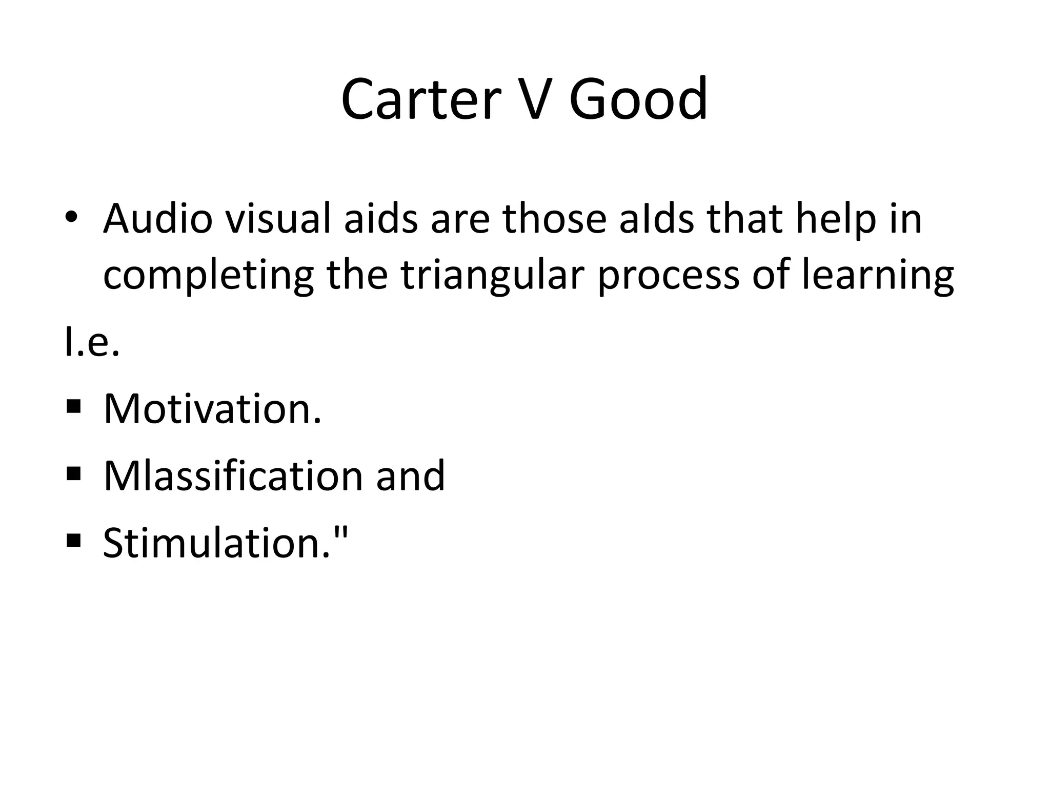 Carter V Good
• Audio visual aids are those aIds that help in
completing the triangular process of learning
I.e.
 Motivation.
 Mlassification and
 Stimulation."
 