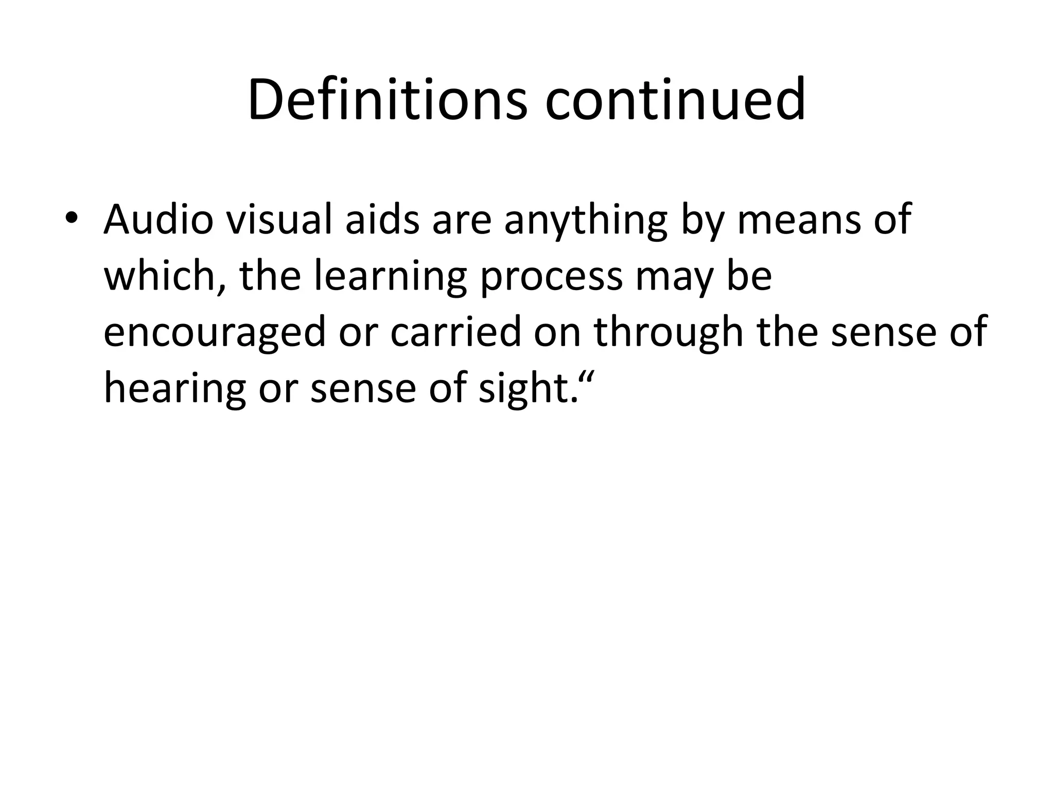 Definitions continued
• Audio visual aids are anything by means of
which, the learning process may be
encouraged or carried on through the sense of
hearing or sense of sight.“
 