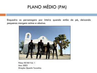 PLANO MÉDIO (PM)

Enquadra os personagens por inteiro quando estão de pé, deixando
pequenas margens acima e abaixo.




        Filme: Kill Bill Vol. 1
        Ano: 2003
        Direção: Quentin Tarantino
 