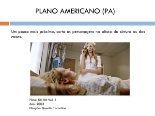 PLANO AMERICANO (PA)

Um pouco mais próximo, corta os personagens na altura da cintura ou das
coxas.




         Filme: Kill Bill Vol. 1
         Ano: 2003
         Direção: Quentin Tarantino
 