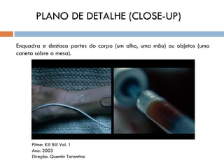 PLANO DE DETALHE (CLOSE-UP)

Enquadra e destaca partes do corpo (um olho, uma mão) ou objetos (uma
caneta sobre a mesa).




     Filme: Kill Bill Vol. 1
     Ano: 2003
     Direção: Quentin Tarantino
 