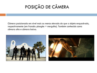 POSIÇÃO DE CÂMERA


Câmera posicionada em nível mais ou menos elevado do que o objeto enquadrado,
respectivamente (em francês: plongée = mergulho). Também conhecido como
câmara alta e câmara baixa.
 