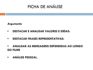 FICHA DE ANÁLISE


Argumento
 
•     DESTACAR E ANALISAR VALORES E IDÉIAS:

•     DESTACAR FRASES REPRESENTATIVAS:

•     ANALISAR AS MENSAGENS DEFENDIDAS AO LONGO
DO FILME

•     ANÁLISE PESSOAL.
 