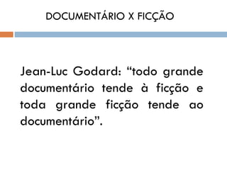 DOCUMENTÁRIO X FICÇÃO



Jean-Luc Godard: “todo grande
documentário tende à ficção e
toda grande ficção tende ao
documentário”.
 