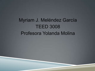Myriam J. Meléndez García
TEED 3008
Profesora Yolanda Molina
 