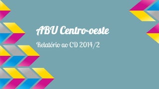 ABU Centro-oeste
Relatório ao CD 2014/2
 