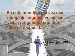 “En este mundo cada vez más
complejo, algunas veces las
viejas preguntas requieren
nuevas respuestas”.
Randy Glasbergen, 1996.