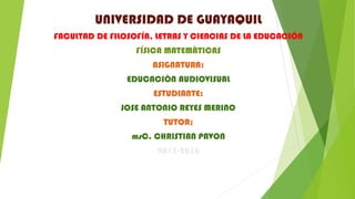 UNIVERSIDAD DE GUAYAQUIL
FACULTAD DE FILOSOFÍA, LETRAS Y CIENCIAS DE LA EDUCACIÓN
FÍSICA MATEMÀTICAS
ASIGNATURA:
EDUCACIÒN AUDIOVISUAL
ESTUDIANTE:
JOSE ANTONIO REYES MERINO
TUTOR:
msC. CHRISTIAN PAVON
2015-2016
 