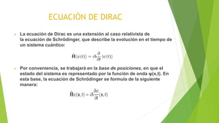 ECUACIÓN DE DIRAC
 La ecuación de Dirac es una extensión al caso relativista de
la ecuación de Schrödinger, que describe ...