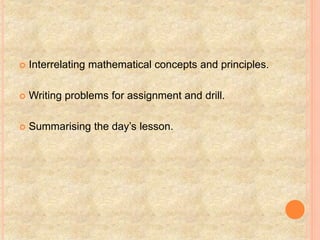  Interrelating mathematical concepts and principles.
 Writing problems for assignment and drill.
 Summarising the day’s lesson.
 