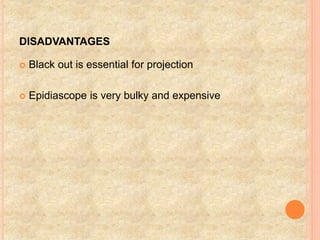 DISADVANTAGES
 Black out is essential for projection
 Epidiascope is very bulky and expensive
 