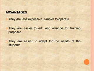 ADVANTAGES
 They are less expensive, simpler to operate
 They are easier to edit and arrange for training
purposes
 They are easier to adapt for the needs of the
students
 