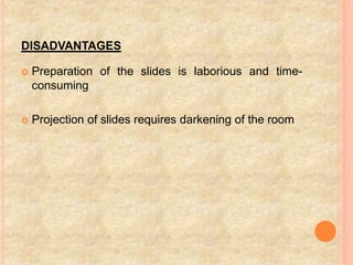 DISADVANTAGES
 Preparation of the slides is laborious and time-
consuming
 Projection of slides requires darkening of the room
 