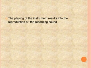  The playing of the instrument results into the
reproduction of the recording sound
 