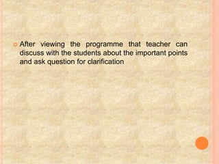  After viewing the programme that teacher can
discuss with the students about the important points
and ask question for clarification
 