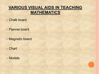 VARIOUS VISUAL AIDS IN TEACHING
MATHEMATICS
 Chalk board
 Flannel board
 Magnetic board
 Chart
 Models
 