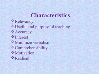 Characteristics
Relevancy
Useful and purposeful teaching
Accuracy
Interest
Minimize verbalism
Comprehensibility
Motivation
Realism
 