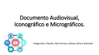 Documento Audiovisual,
Iconográfico e Micrográficos.
Integrantes: Cláudia, Ellen Correa, Julliany, Karla e Natanael.
 
