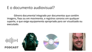 E o documento audiovisual?
Gênero documental integrado por documentos que contêm
imagens, fixas ou em movimento, e registros sonoros em qualquer
suporte, e que exige equipamento apropriado para ser visualizado ou
executado.
 