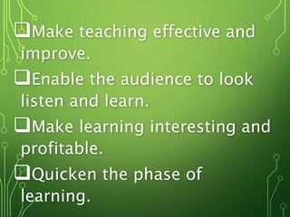 Make teaching effective and
improve.
Enable the audience to look
listen and learn.
Make learning interesting and
profitable.
Quicken the phase of
learning.
 