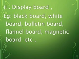 ii . Display board ,
Eg: black board, white
board, bulletin board,
flannel board, magnetic
board etc ,
 