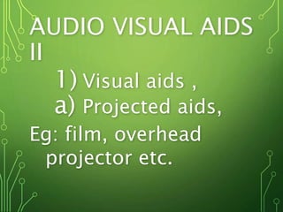 AUDIO VISUAL AIDS
II
1) Visual aids ,
a) Projected aids,
Eg: film, overhead
projector etc.
 