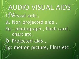 AUDIO VISUAL AIDS
IV1) Visual aids ,
a. Non projected aids ,
Eg : photograph , flash card ,
chart etc.
b. Projected aids ,
Eg: motion picture, films etc .
 