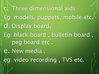 c. Three dimensional aids
Eg: models, puppets, mobile etc.
d. Display board,
Eg: black board , bulletin board ,
peg board etc .
e. New media ,
eg: video recording , TVS etc.
 