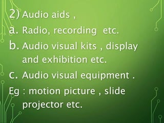 2) Audio aids ,
a. Radio, recording etc.
b. Audio visual kits , display
and exhibition etc.
c. Audio visual equipment .
Eg : motion picture , slide
projector etc.
 