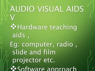 AUDIO VISUAL AIDS
V
Hardware teaching
aids ,
Eg: computer, radio ,
slide and film
projector etc.
 