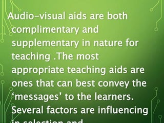Audio-visual aids are both
complimentary and
supplementary in nature for
teaching .The most
appropriate teaching aids are
ones that can best convey the
‘messages’ to the learners.
Several factors are influencing
 