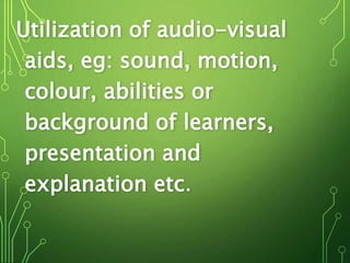 Utilization of audio-visual
aids, eg: sound, motion,
colour, abilities or
background of learners,
presentation and
explanation etc.
 